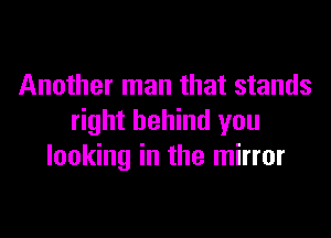 Another man that stands

right behind you
looking in the mirror