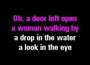 0h, 8 door left open
a woman walking by

a drop in the water
a look in the eye