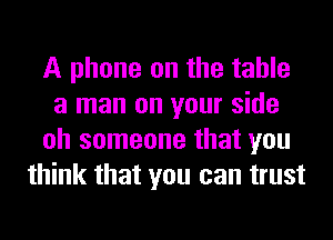 A phone on the table
a man on your side
oh someone that you
think that you can trust