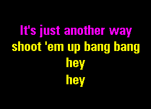 It's just another way
shoot 'em up bang bang

hey
hey