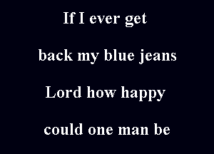 If I ever get

back my blue jeans

Lord how happy

could one man be