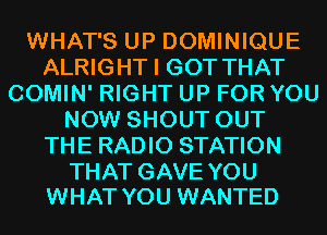 WHAT'S UP DOMINIQUE
ALRIGHT I GOT THAT
COMIN' RIGHT UP FOR YOU
NOW SHOUT OUT
THE RADIO STATION

THAT GAVE YOU
WHAT YOU WANTED