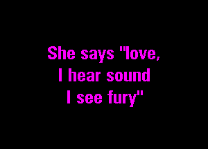 She says love,

lhearsound
I see fury