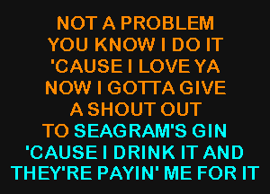 NOTA PROBLEM
YOU KNOW I DO IT
'CAUSEI LOVE YA
NOW I GOTI'A GIVE

ASHOUT OUT
TO SEAGRAM'S GIN

'CAUSEI DRINK IT AND
THEY'RE PAYIN' ME FOR IT