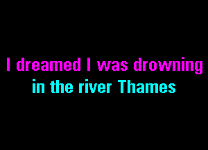 I dreamed l was drowning

in the river Thames