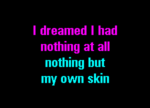 I dreamed I had
nothing at all

nothing but
my own skin