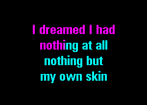 I dreamed I had
nothing at all

nothing but
my own skin