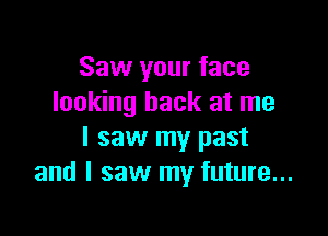 Saw your face
looking back at me

I saw my past
and I saw my future...