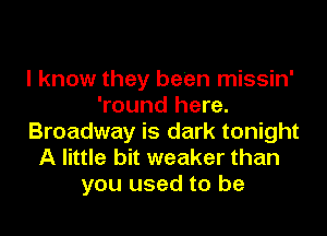 I know they been missin'
'round here.
Broadway is dark tonight
A little bit weaker than
you used to be