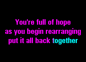 You're full of hope

as you begin rearranging
put it all back together