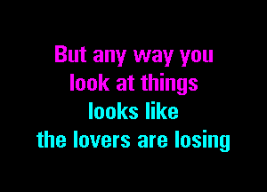 But any way you
look at things

looks like
the lovers are losing