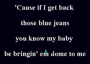 'Cause ifI get back

those blue jeans

you know my baby

be bringin' em dome to me