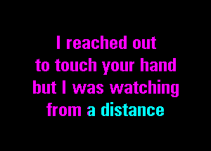 I reached out
to touch your hand

but I was watching
from a distance