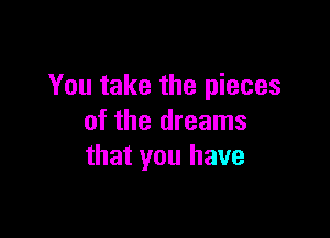 You take the pieces

of the dreams
that you have