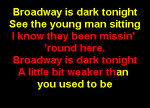 Broadway is dark tonight
See the young man sitting
I know they been missin'
'round here.
Broadway is dark tonight
A little bit weaker than
you used to be
