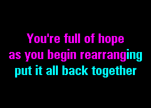 You're full of hope

as you begin rearranging
put it all back together