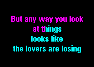 But any way you look
at things

looks like
the lovers are losing