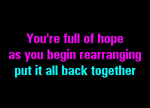 You're full of hope

as you begin rearranging
put it all back together