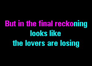 But in the final reckoning

looks like
the lovers are losing