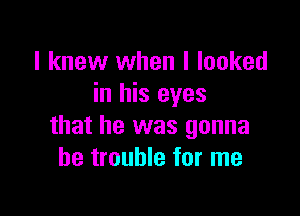 I knew when I looked
in his eyes

that he was gonna
be trouble for me