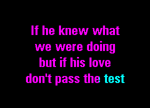 If he knew what
we were doing

but if his love
don't pass the test