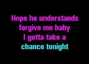 Hope he understands
forgive me babyr

I gotta take a
chance tonight