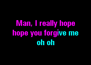 Man, I really hope

hope you forgive me
oh oh