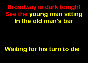 Broadway is dark tonight
See the young man sitting
In the old man's bar

Waiting for his turn to die