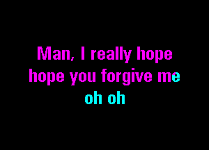 Man, I really hope

hope you forgive me
oh oh