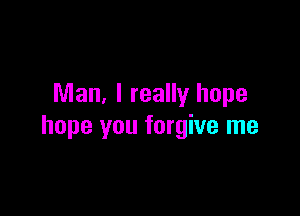 Man, I really hope

hope you forgive me