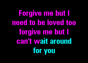 Forgive me but I
need to be loved too

forgive me but I
can't wait around
for you