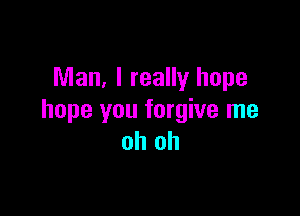 Man, I really hope

hope you forgive me
oh oh