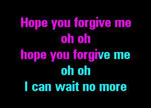 Hope you forgive me
oh oh

hope you forgive me
oh oh
I can wait no more