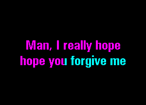 Man, I really hope

hope you forgive me