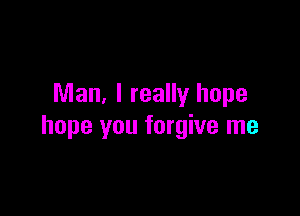 Man, I really hope

hope you forgive me