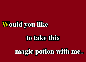 W ould you like

to take this

magic potion With me..
