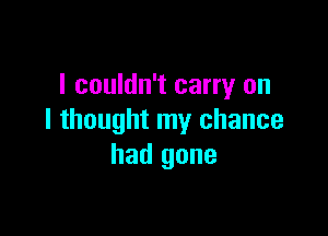 I couldn't carry on

I thought my chance
had gone