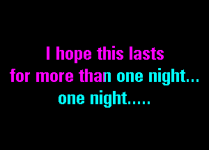 I hope this lasts

for more than one night...
one night .....