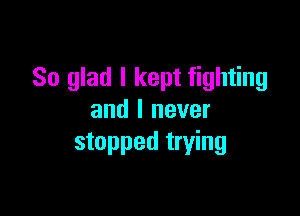 So glad I kept fighting

and I never
stopped trying