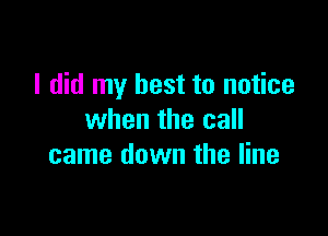 I did my best to notice

when the call
came down the line