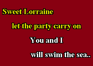 Sweet Lorraine

let the party carry on

You and I

Will swim the sea..