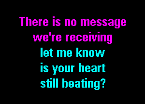 There is no message
we're receiving

let me knuw
is your heart
still heating?