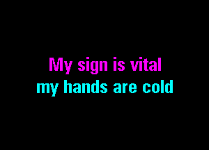 My sign is vital

my hands are cold