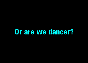 Or are we dancer?