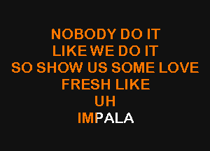 NOBODY DO IT
LIKE WE DO IT
SO SHOW US SOME LOVE

FRESH LIKE
UH
IMPALA