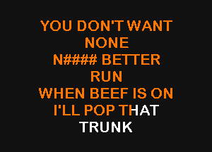 YOU DON'T WANT
NONE
Nitimit BETTER

RUN
WHEN BEEF IS ON
I'LL POP THAT
TRUNK