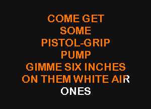 COME GET
SOME
PlSTOL-GRIP

PUMP
GIMME SIX INCHES
ON THEM WHITE AIR
ONES
