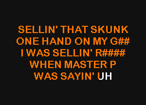 SELLIN' THAT SKUNK
ONE HAND ON MY GI???

I WAS SELLIN' meii
WHEN MASTER P
WAS SAYIN' UH