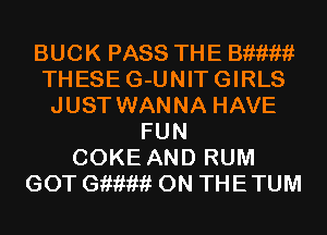 BUCK PASS THE 3mm!
THESE G-UNITGIRLS
JUST WANNA HAVE
FUN
COKE AND RUM
GOT 01mm 0N THETUM