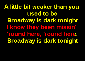 A little bit weaker than you
used to be
Broadway is dark tonight
I know they been missin'
'round here, 'round here.
Broadway is dark tonight